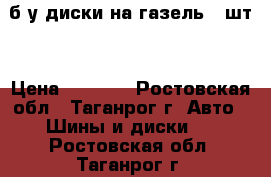 б/у диски на газель 3 шт. › Цена ­ 1 500 - Ростовская обл., Таганрог г. Авто » Шины и диски   . Ростовская обл.,Таганрог г.